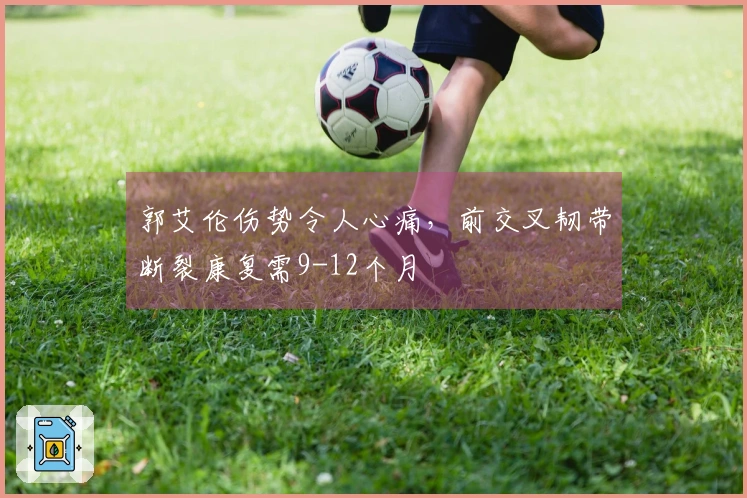 郭艾伦伤势令人心痛，前交叉韧带断裂康复需9-12个月