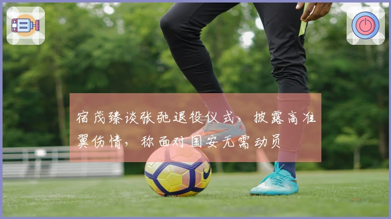 宿茂臻谈张弛退役仪式，披露高准翼伤情，称面对国安无需动员