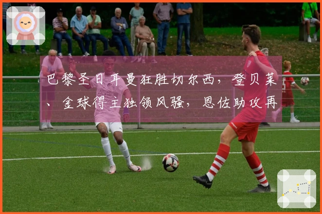 巴黎圣日耳曼狂胜切尔西，登贝莱、金球得主独领风骚，恩佐助攻再添火力