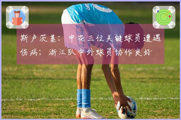 斯卢茨基：申花三位关键球员遭遇伤病；浙江队中外球员协作良好