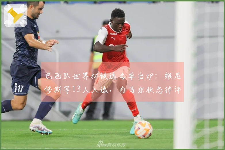 巴西队世界杯候选名单出炉：维尼修斯等13人入选，内马尔状态待评估