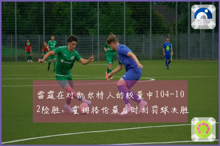 雷霆在对凯尔特人的较量中104-102险胜，霍姆格伦最后时刻罚球决胜，亚历山大贡献35分9助攻，布朗则有34分6篮板7助攻的表现。
