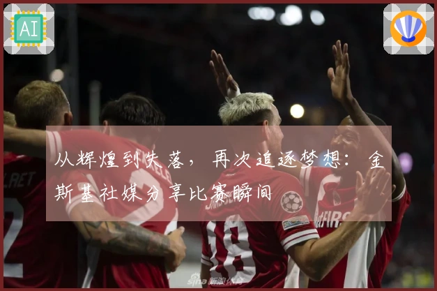 从辉煌到失落，再次追逐梦想：金斯基社媒分享比赛瞬间