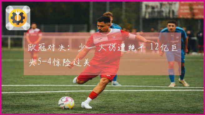 欧冠对决：少一人仍遭绝平 12亿巨头5-4惊险过关