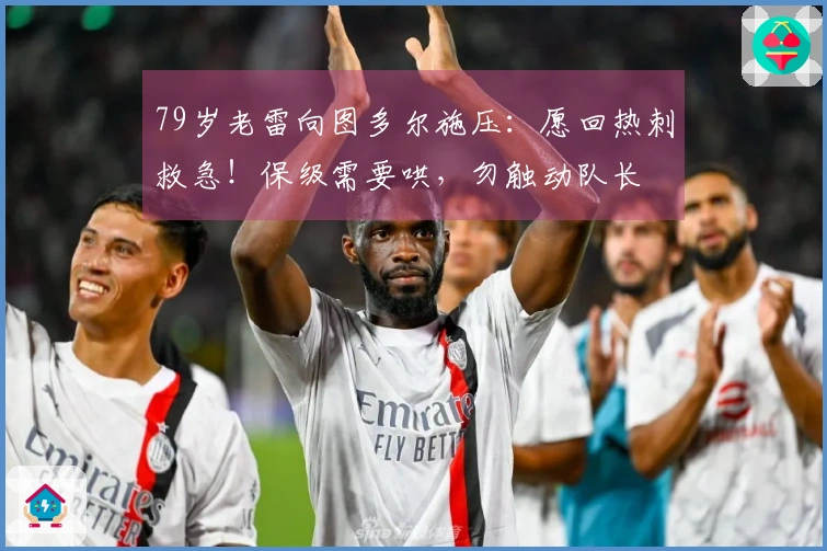 79岁老雷向图多尔施压：愿回热刺救急！保级需要哄，勿触动队长