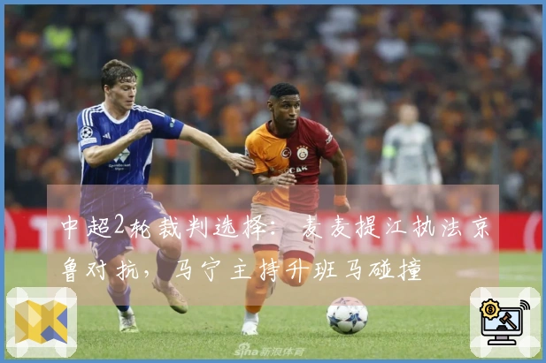 中超2轮裁判选择：麦麦提江执法京鲁对抗，马宁主持升班马碰撞