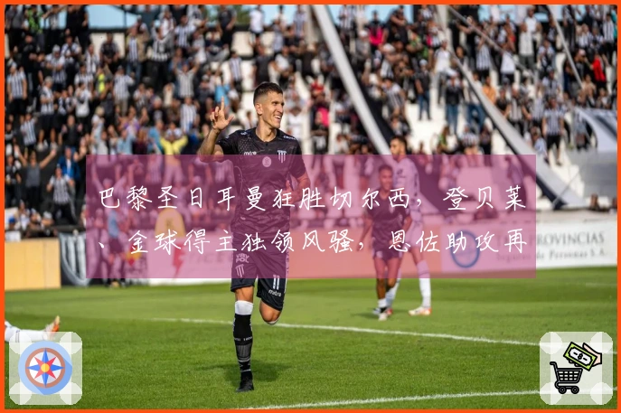 巴黎圣日耳曼狂胜切尔西，登贝莱、金球得主独领风骚，恩佐助攻再添火力