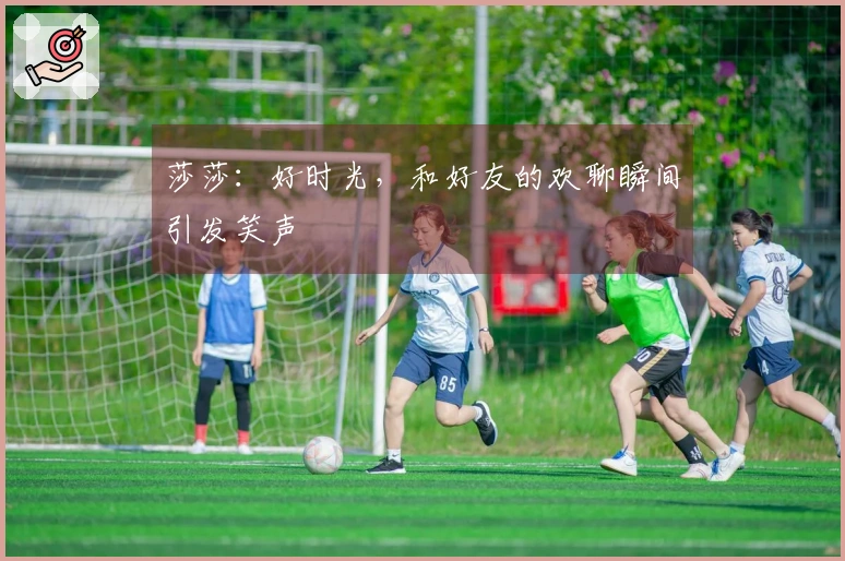 莎莎：好时光，和好友的欢聊瞬间引发笑声