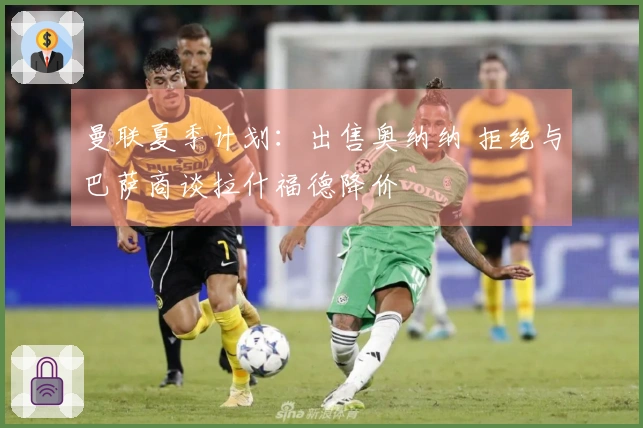 曼联夏季计划：出售奥纳纳 拒绝与巴萨商谈拉什福德降价