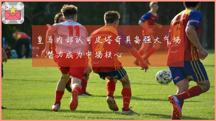 皇马内部认可皮塔奇具备强大气场，潜力成为中场核心