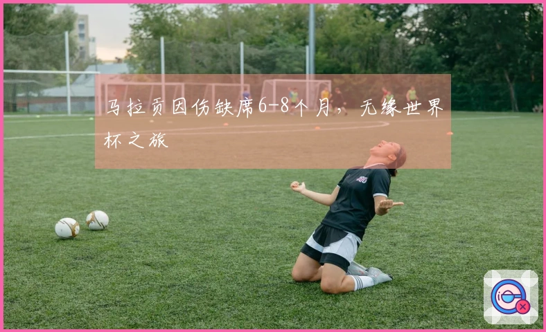 马拉贡因伤缺席6-8个月，无缘世界杯之旅