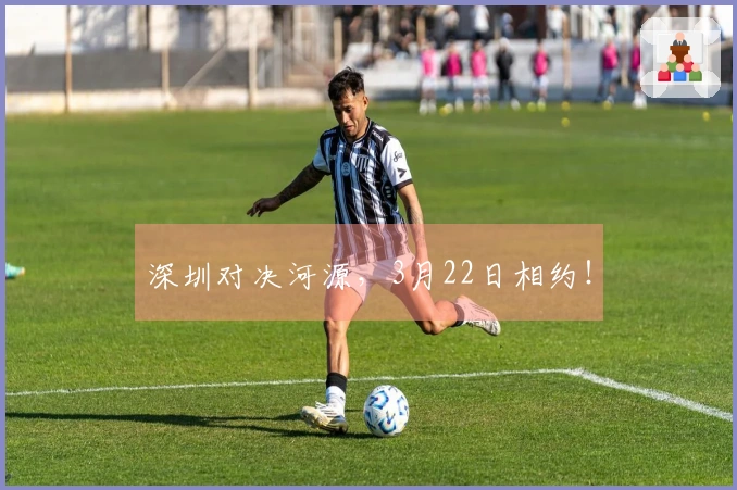 深圳对决河源，3月22日相约！