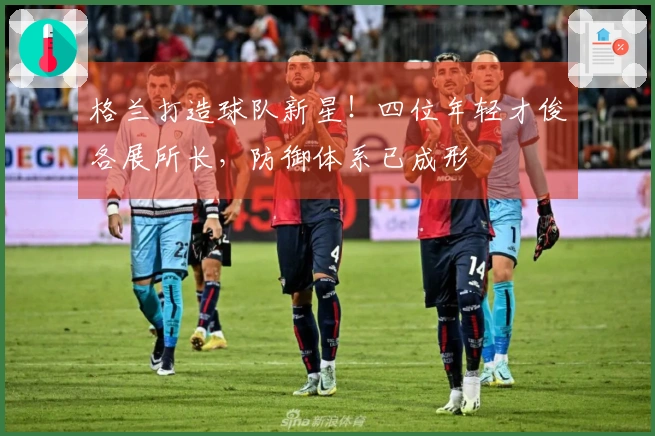 格兰打造球队新星！四位年轻才俊各展所长，防御体系已成形