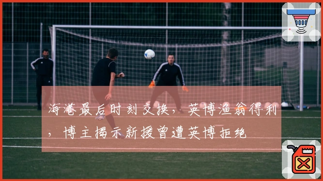 海港最后时刻交换，英博渔翁得利，博主揭示新援曾遭英博拒绝