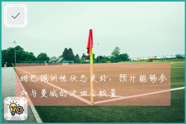 姆巴佩训练状态良好，预计能够参加与曼城的次回合较量