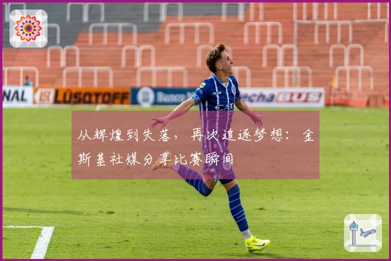 从辉煌到失落，再次追逐梦想：金斯基社媒分享比赛瞬间