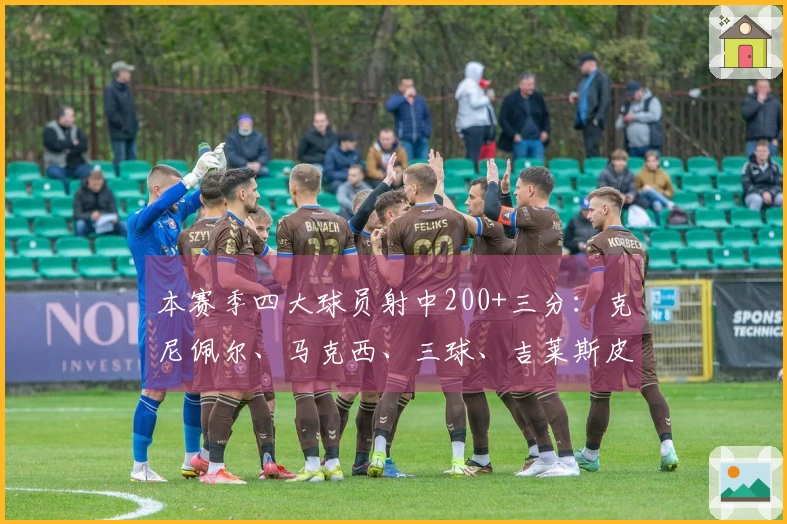 本赛季四大球员射中200+三分：克尼佩尔、马克西、三球、吉莱斯皮