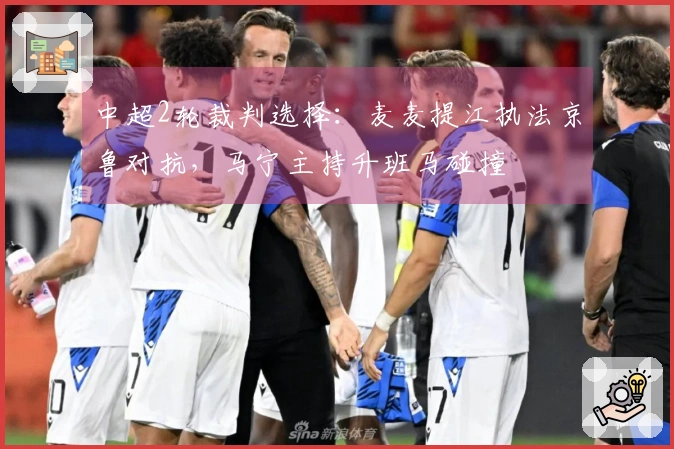 中超2轮裁判选择：麦麦提江执法京鲁对抗，马宁主持升班马碰撞