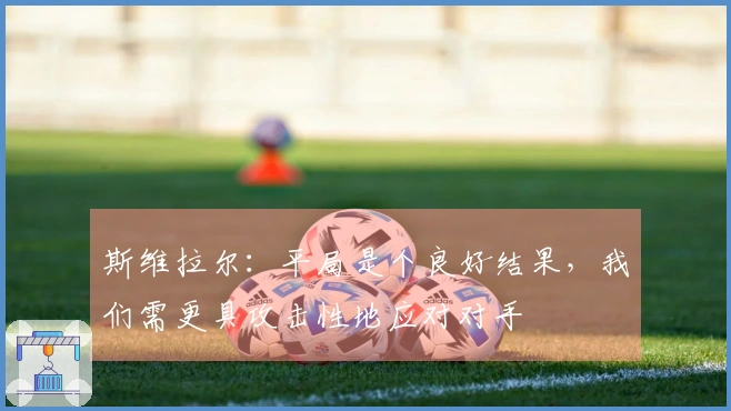 斯维拉尔：平局是个良好结果，我们需更具攻击性地应对对手