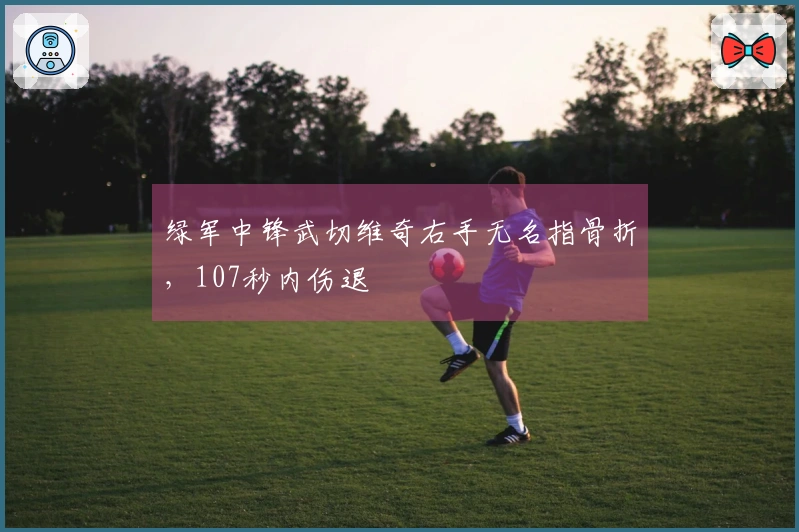 绿军中锋武切维奇右手无名指骨折，107秒内伤退