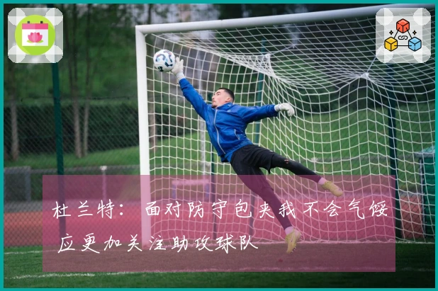 杜兰特：面对防守包夹我不会气馁 应更加关注助攻球队