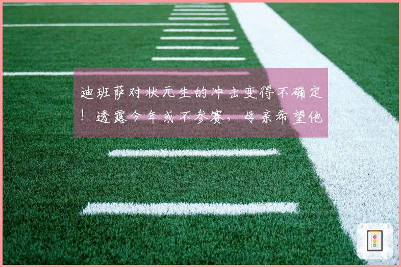 迪班萨对状元生的冲击变得不确定！透露今年或不参赛，母亲希望他先完成大学学业