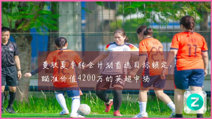 曼联夏季转会计划首选目标锁定，瞄准价值4200万的英超中场